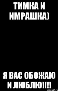 Тимка и Имрашка) Я вас обожаю и люблю!!!!