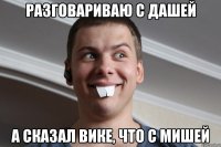 разговариваю с Дашей а сказал Вике, что с мишей