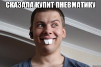 сказала купит пневматику 
