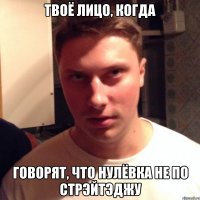 твоё лицо, когда говорят, что нулёвка не по стрэйтэджу