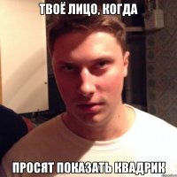 твоё лицо, когда просят показать квадрик