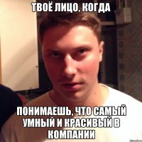 твоё лицо, когда понимаешь, что самый умный и красивый в компании