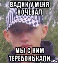Вадик у меня ночевал мы с ним теребонькали