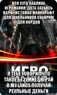 Вся суть паблика игромания: Дота заебись варфейс говно майнкрафт для школьников скайрим для нордов я тебе говорил,что такое безумие? играй в my lands получай реульные деньги