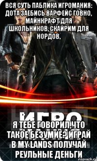 Вся суть паблика игромания: Дота заебись варфейс говно, майнкрафт для школьников, скайрим для нордов, я тебе говорил,что такое безумие? играй в my lands получай реульные деньги
