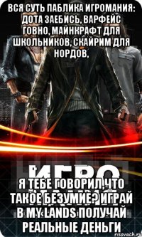 Вся суть паблика игромания: Дота заебись, варфейс говно, майнкрафт для школьников, скайрим для нордов, я тебе говорил,что такое безумие? играй в my lands получай реальные деньги