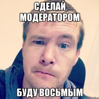 сделай модератором буду восьмым
