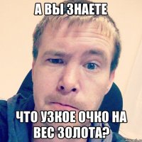 А вы знаете что узкое очко на вес золота?