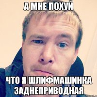 А мне похуй что я шлифмашинка заднеприводная