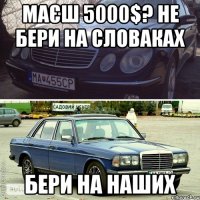 маєш 5000$? не бери на словаках бери на наших