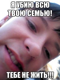 Я убию всю твою семью! ТЕБЕ НЕ ЖИТЬ!!!