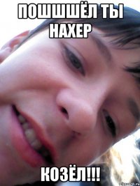 Пошшшёл ты нахер КОЗЁЛ!!!