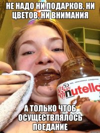 не надо ни подарков, ни цветов, ни внимания А только чтоб осуществлялось поедание