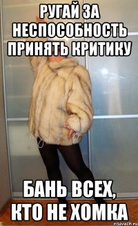 РУГАЙ ЗА НЕСПОСОБНОСТЬ ПРИНЯТЬ КРИТИКУ БАНЬ ВСЕХ, КТО НЕ ХОМКА