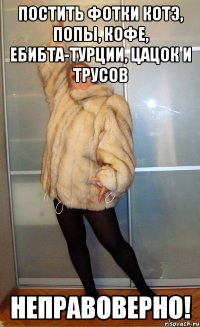 Постить фотки котэ, попы, кофе, ебибта-турции, цацок и трусов НЕПРАВОВЕРНО!