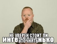  не уверен стоит ли уточнять