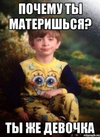 Почему ты материшься? ты же девочка