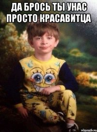 Да брось ты унас просто красавитца 