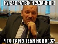 Ну, засратый неудачник! что там у тебя нового?