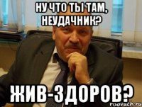 Ну что ты там, неудачник? Жив-здоров?