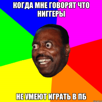 Когда мне говорят что ниггеры не умеют играть в пб