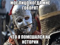 МОЕ ЛИЦО КОГДА МНЕ ГОВОРЯТ ЧТО Я ПОМЕШАЛСЯ НА ИСТОРИИ