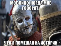 МОЕ ЛИЦО, КОГДА МНЕ ГОВОРЯТ, ЧТО Я ПОМЕШАН НА ИСТОРИИ