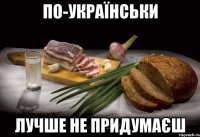 ПО-УКРАЇНСЬКИ ЛУЧШЕ НЕ ПРИДУМАЄШ