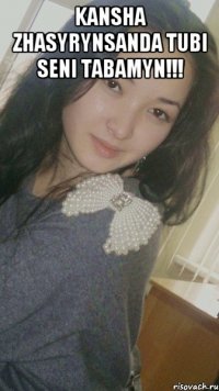 kansha zhasyrynsanda tubi seni tabamyn!!! 