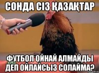 сонда сіз қазақтар футбол ойнай алмайды деп ойлайсыз солайма?