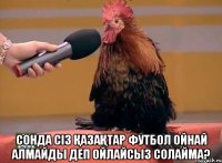  сонда сіз қазақтар футбол ойнай алмайды деп ойлайсыз солайма?