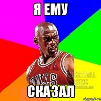 я ему сказал