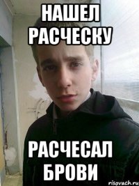 Нашел расческу расчесал брови