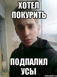 Хотел покурить подпалил усы