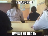 к максиму лучше не лесть