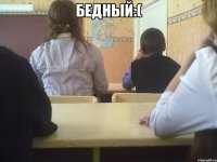 бедный:( 