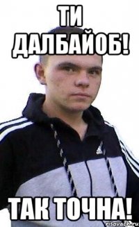 ТИ ДАЛБАЙОБ! ТАК ТОЧНА!