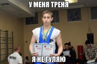 У МЕНЯ ТРЕНЯ Я НЕ ГУЛЯЮ