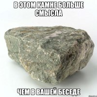 в этом камне больше смысла чем в вашей беседе