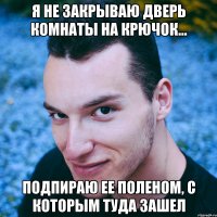 Я не закрываю дверь комнаты на крючок... подпираю ее поленом, с которым туда зашел
