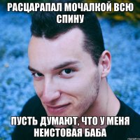 расцарапал мочалкой всю спину пусть думают, что у меня неистовая баба