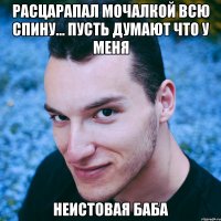 расцарапал мочалкой всю спину... пусть думают что у меня неистовая баба