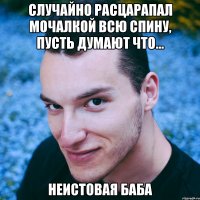случайно расцарапал мочалкой всю спину, пусть думают что... неистовая баба