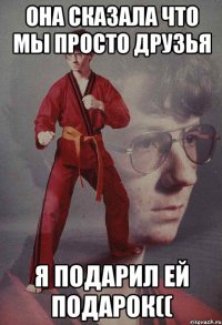Она сказала что мы просто друзья Я подарил ей подарок((