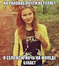 на раковке почти не гуляет в селе всю ночь на мопеде бухает