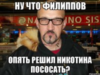 Ну что Филиппов опять решил никотина пососать?