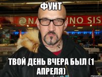 Фунт Твой день вчера был (1 апреля)