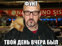 Фунт твой день вчера был