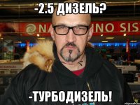 -2.5 дизель? -турбодизель!