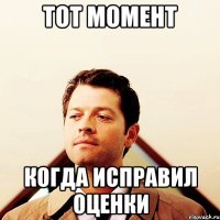 Тот момент когда исправил оценки
